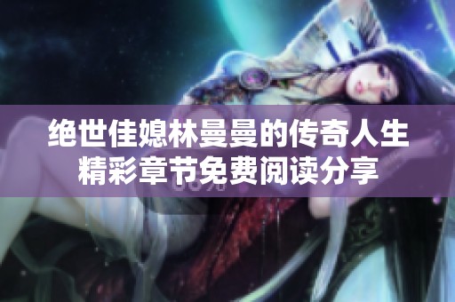 绝世佳媳林曼曼的传奇人生精彩章节免费阅读分享