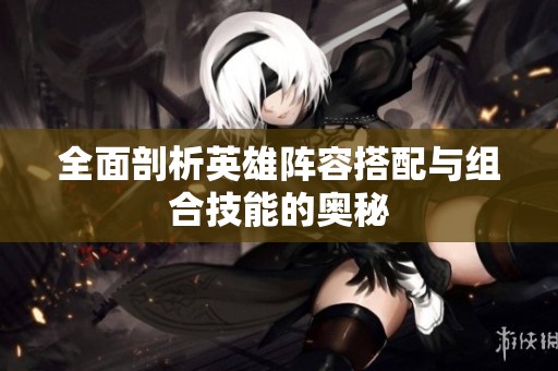 全面剖析英雄阵容搭配与组合技能的奥秘