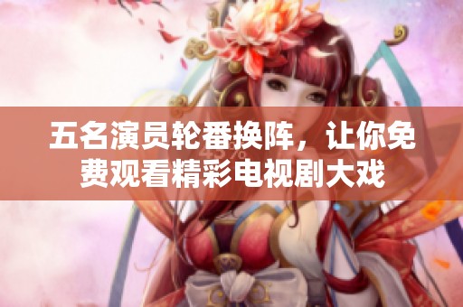 五名演员轮番换阵，让你免费观看精彩电视剧大戏