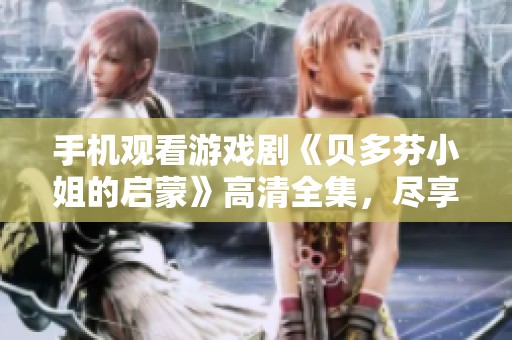 手机观看游戏剧《贝多芬小姐的启蒙》高清全集，尽享音乐与冒险之旅