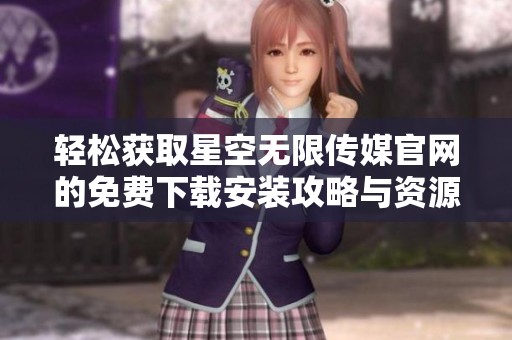 轻松获取星空无限传媒官网的免费下载安装攻略与资源分享