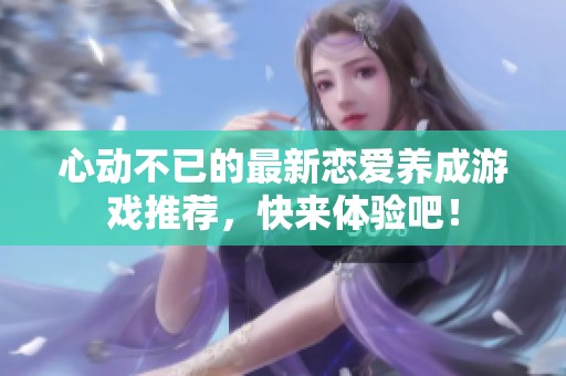 心动不已的最新恋爱养成游戏推荐，快来体验吧！