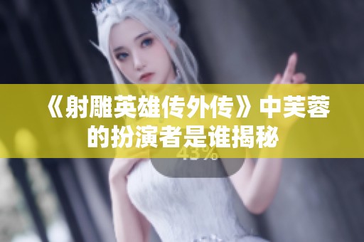 《射雕英雄传外传》中芙蓉的扮演者是谁揭秘