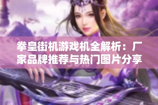 拳皇街机游戏机全解析：厂家品牌推荐与热门图片分享