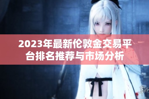 2023年最新伦敦金交易平台排名推荐与市场分析