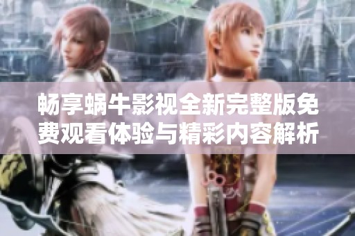 畅享蜗牛影视全新完整版免费观看体验与精彩内容解析