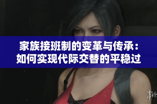 家族接班制的变革与传承：如何实现代际交替的平稳过渡