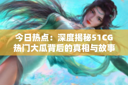 今日热点：深度揭秘51CG热门大瓜背后的真相与故事