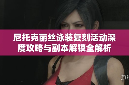 尼托克丽丝泳装复刻活动深度攻略与副本解锁全解析