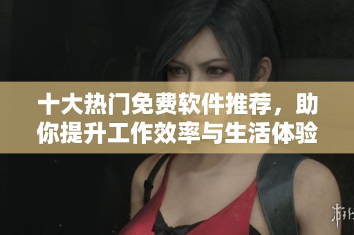 十大热门免费软件推荐，助你提升工作效率与生活体验