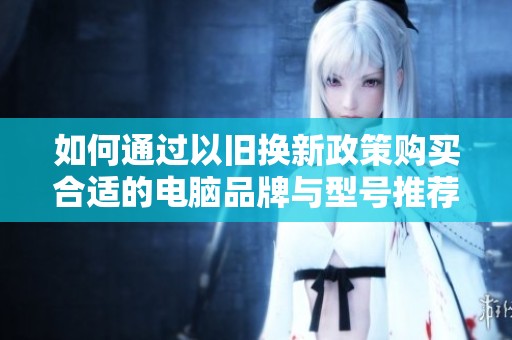 如何通过以旧换新政策购买合适的电脑品牌与型号推荐
