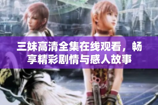 三妹高清全集在线观看，畅享精彩剧情与感人故事