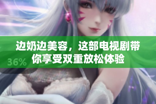 边奶边美容，这部电视剧带你享受双重放松体验