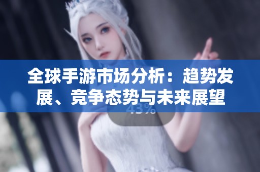 全球手游市场分析：趋势发展、竞争态势与未来展望