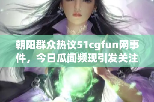 朝阳群众热议51cgfun网事件，今日瓜闻频现引发关注