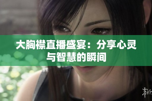 大胸襟直播盛宴：分享心灵与智慧的瞬间