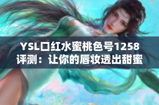 YSL口红水蜜桃色号1258评测：让你的唇妆透出甜蜜气息