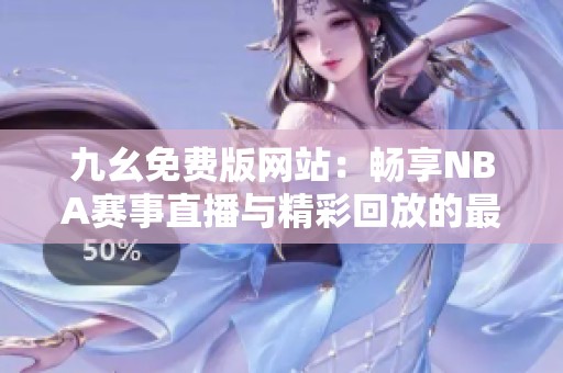 九幺免费版网站：畅享NBA赛事直播与精彩回放的最佳选择