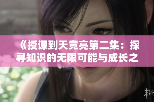 《授课到天竟亮第二集：探寻知识的无限可能与成长之路》