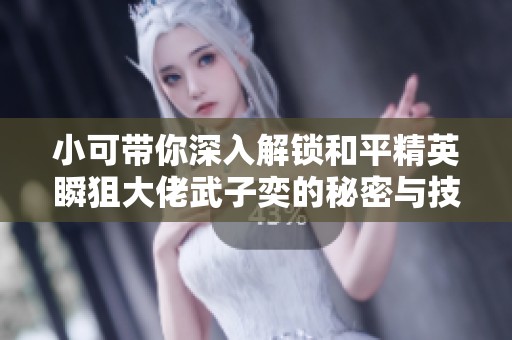 小可带你深入解锁和平精英瞬狙大佬武子奕的秘密与技巧