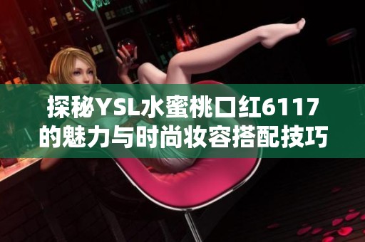 探秘YSL水蜜桃口红6117的魅力与时尚妆容搭配技巧