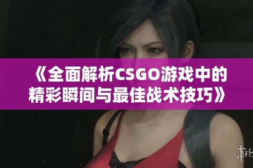 《全面解析CSGO游戏中的精彩瞬间与最佳战术技巧》