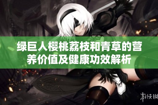 绿巨人樱桃荔枝和青草的营养价值及健康功效解析