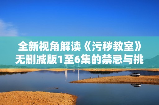 全新视角解读《污秽教室》无删减版1至6集的禁忌与挑战