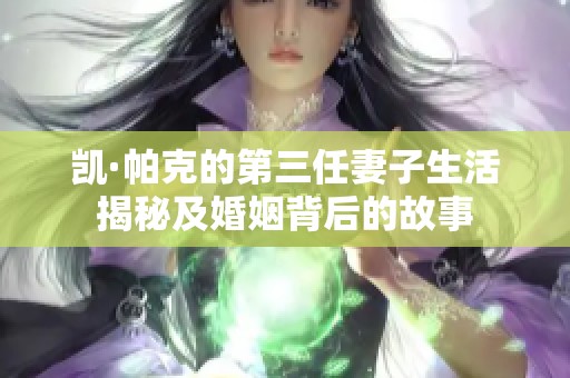 凯·帕克的第三任妻子生活揭秘及婚姻背后的故事