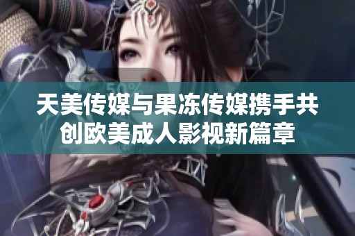 天美传媒与果冻传媒携手共创欧美成人影视新篇章