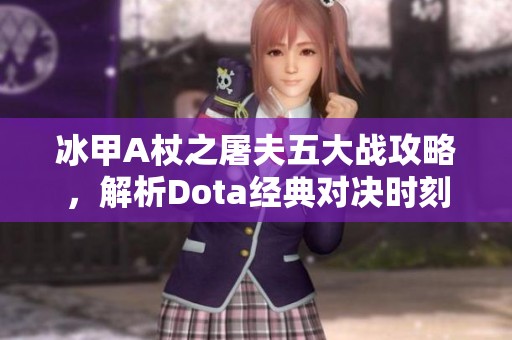 冰甲A杖之屠夫五大战攻略，解析Dota经典对决时刻