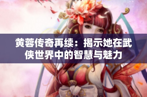 黄蓉传奇再续：揭示她在武侠世界中的智慧与魅力