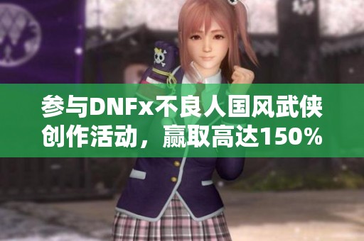 参与DNFx不良人国风武侠创作活动，赢取高达150%激励奖励!