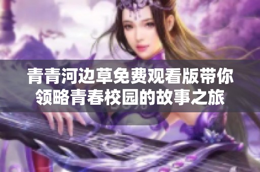 青青河边草免费观看版带你领略青春校园的故事之旅