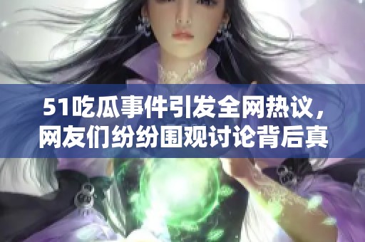 51吃瓜事件引发全网热议，网友们纷纷围观讨论背后真相