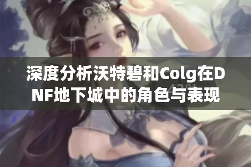 深度分析沃特碧和Colg在DNF地下城中的角色与表现