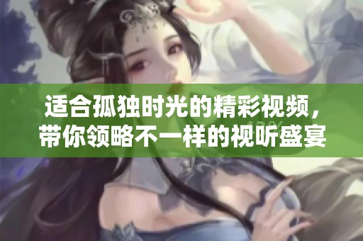 适合孤独时光的精彩视频，带你领略不一样的视听盛宴