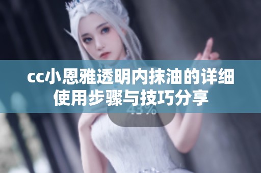 cc小恩雅透明内抹油的详细使用步骤与技巧分享