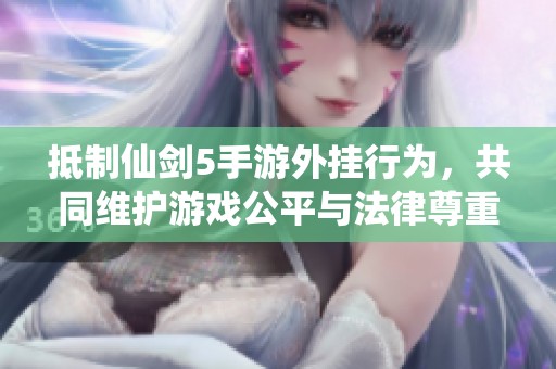 抵制仙剑5手游外挂行为，共同维护游戏公平与法律尊重