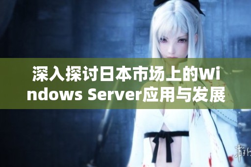 深入探讨日本市场上的Windows Server应用与发展潜力