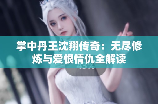掌中丹王沈翔传奇：无尽修炼与爱恨情仇全解读