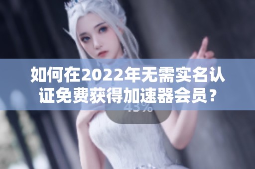 如何在2022年无需实名认证免费获得加速器会员？