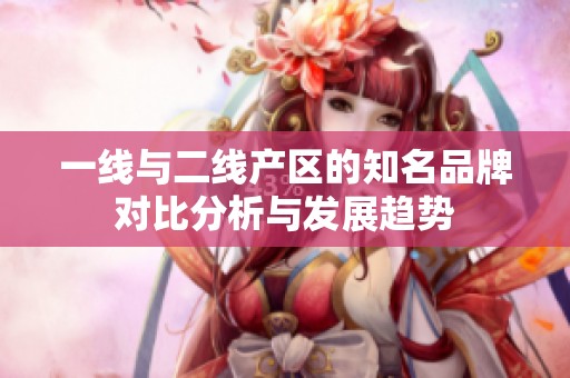一线与二线产区的知名品牌对比分析与发展趋势
