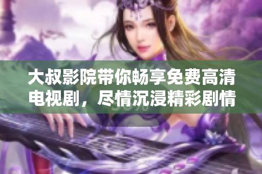 大叔影院带你畅享免费高清电视剧，尽情沉浸精彩剧情世界