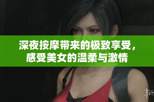 深夜按摩带来的极致享受，感受美女的温柔与激情