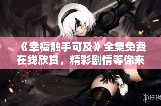 《幸福触手可及》全集免费在线欣赏，精彩剧情等你来发掘