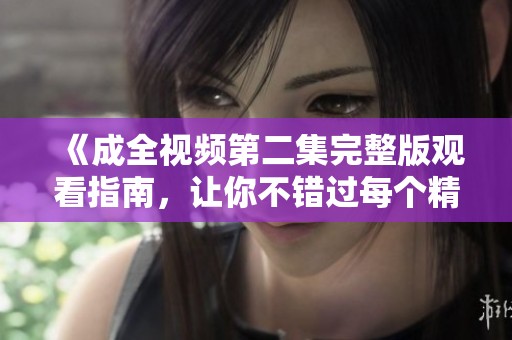 《成全视频第二集完整版观看指南，让你不错过每个精彩瞬间》