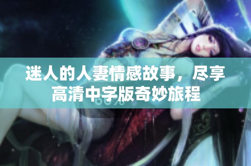 迷人的人妻情感故事，尽享高清中字版奇妙旅程