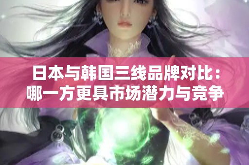 日本与韩国三线品牌对比：哪一方更具市场潜力与竞争力