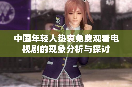 中国年轻人热衷免费观看电视剧的现象分析与探讨